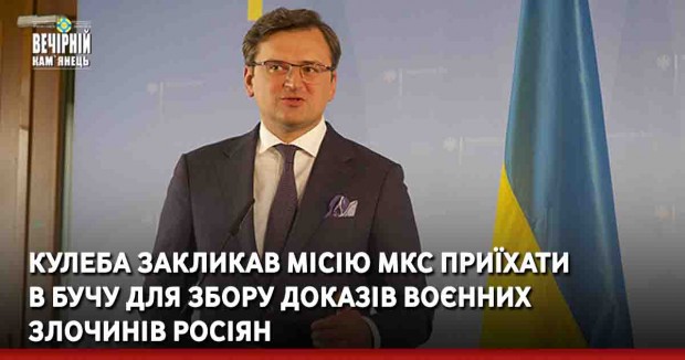 Кулеба закликав місію МКС приїхати в Бучу для збору доказів воєнних злочинів росіян
