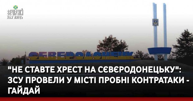 "Не ставте хрест на Сєвєродонецьку": ЗСУ провели у місті пробні контратаки – Гайдай