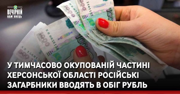 У тимчасово окупованій частині Херсонської області російські загарбники вводять в обіг рубль