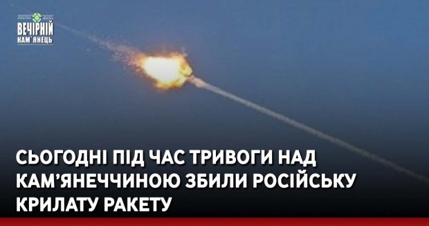 Сьогодні під час тривоги над Кам’янечиною збили російську крилату ракету