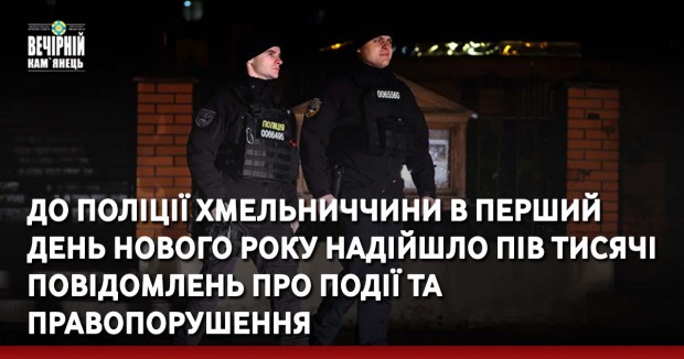 До поліції Хмельниччини в перший день нового року надійшло пів тисячі повідомлень про події та правопорушення
