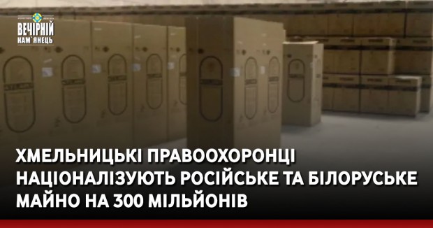 Хмельницькі правоохоронці націоналізують російське та білоруське майно на 300 мільйонів