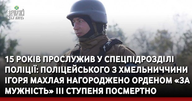 15 років прослужив у спецпідрозділі поліції: поліцейського з Хмельниччини Ігоря Махлая нагороджено орденом «За мужність» ІІІ ступеня посмертно
