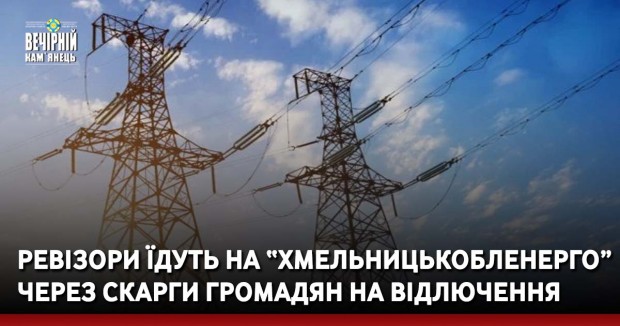 Ревізори їдуть на “Хмельницькобленерго” через скарги громадян на відлючення