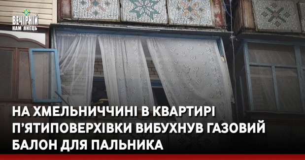 На Хмельниччині в квартирі п’ятиповерхівки вибухнув газовий балон для пальника