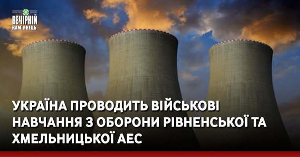 Україна проводить військові  навчання з оборони Рівненської та Хмельницької АЕС