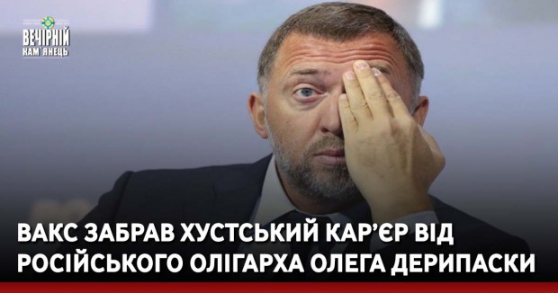 ВАКС забрав Хустський кар’єр від російського олігарха Олега Дерипаски