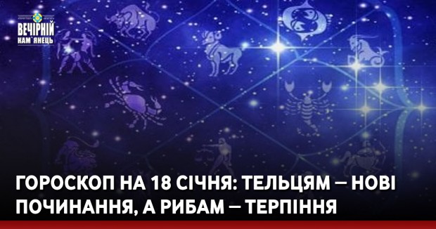 Гороскоп на 18 січня: Тельцям ‒ нові починання, а Рибам ‒ терпіння