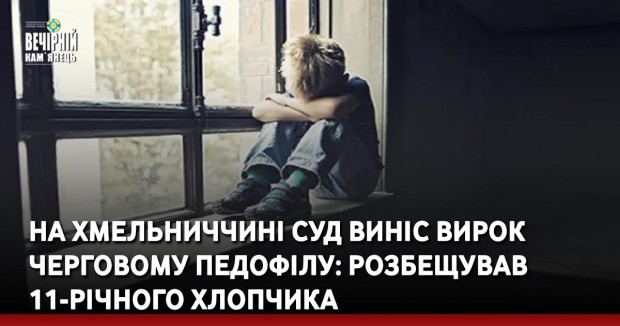 На Хмельниччині суд виніс вирок черговому педофілу: розбещував 11-річного хлопчика