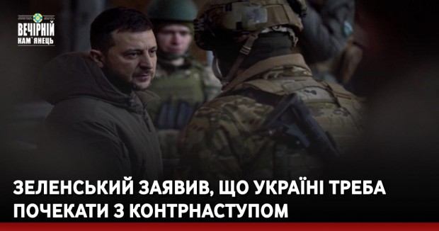 Зеленський заявив, що Україні треба почекати з контрнаступом