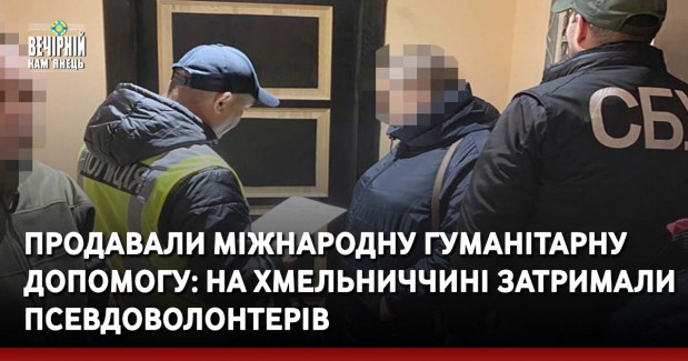 Продавали міжнародну гуманітарну допомогу: на Хмельниччині затримали псевдоволонтерів