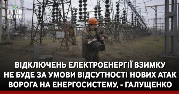 Відключень електроенергії взимку не буде за умови відсутності нових атак ворога на енергосистему, - Галущенко