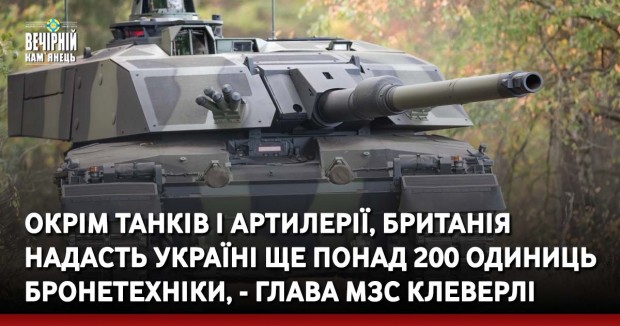Окрім танків і артилерії, Британія надасть Україні ще понад 200 одиниць бронетехніки, - глава МЗС Клеверлі