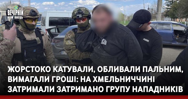 Жорстоко катували, обливали пальним, вимагали гроші: на Хмельниччині затримали затримано групу нападників (ФОТО, ВІДЕО)