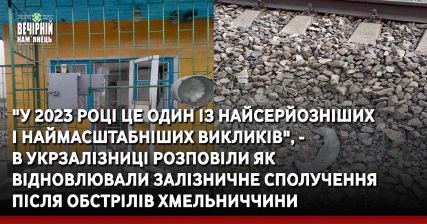 "У 2023 році це один із найсерйозніших  і наймасштабніших викликів", -  в Укрзалізниці розповіли як відновлювали залізничне сполучення після обстрілів Хмельниччини