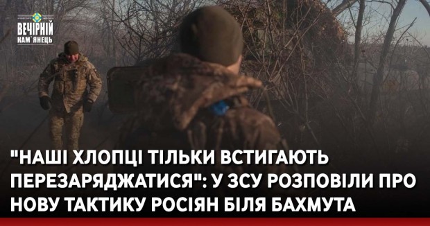 "Наші хлопці тільки встигають перезаряджатися": у ЗСУ розповіли про нову тактику росіян біля Бахмута