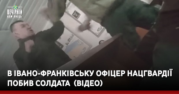 В Івано-Франківську офіцер Нацгвардії побив солдата &nbsp;(ВІДЕО)