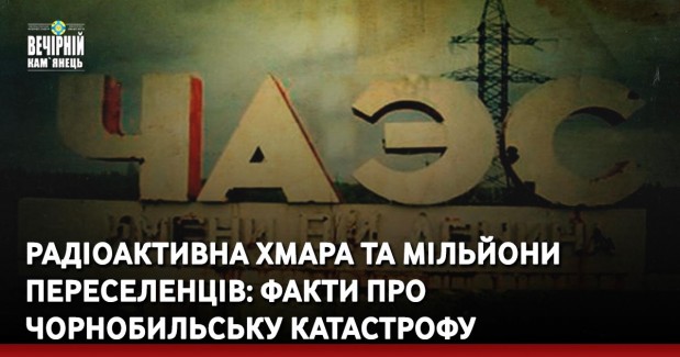 Радіоактивна хмара та мільйони переселенців: факти про Чорнобильську катастрофу