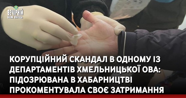 Корупційний скандал в одному із департаментів Хмельницької ОВА: підозрювана в хабарництві прокоментувала своє затримання