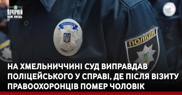 На Хмельниччині суд виправдав поліцейського у справі, де після візиту правоохоронців помер чоловік