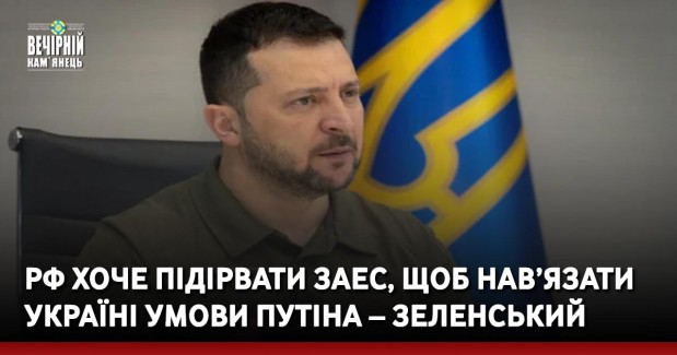 РФ хоче підірвати ЗАЕС, щоб нав’язати Україні умови Путіна – Зеленський