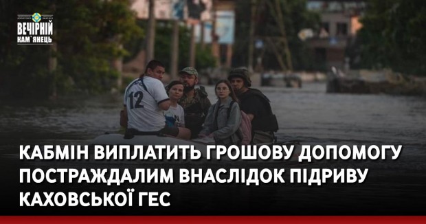 Кабмін виплатить грошову допомогу постраждалим внаслідок підриву Каховської ГЕС