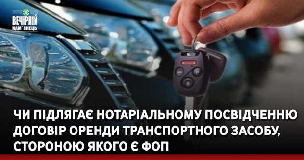 Чи підлягає нотаріальному посвідченню договір оренди транспортного засобу, стороною якого є ФОП