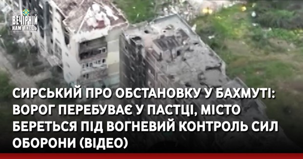 Сирський про обстановку у Бахмуті: Ворог перебуває у пастці, місто береться під вогневий контроль Сил оборони (ВIДЕО)