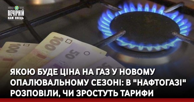 Якою буде ціна на газ у новому опалювальному сезоні: в "Нафтогазі" розповіли, чи зростуть тарифи