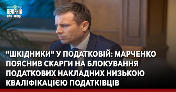 "Шкідники" у Податковій: Марченко пояснив скарги на блокування податкових накладних низькою кваліфікацією податківців
