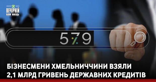 Бізнесмени Хмельниччини взяли 2,1 млрд гривень державних кредитів