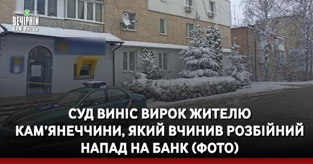 Суд виніс вирок жителю Кам’янеччини, який вчинив розбійний напад на банк (ФОТО)