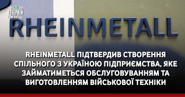 Rheinmetall підтвердив створення спільного з Україною підприємства, яке займатиметься обслуговуванням та виготовленням військової техніки