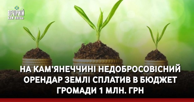 На Кам’янеччині недобросовісний орендар землі сплатив в бюджет громади 1 млн. грн
