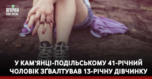 У Кам’янці-Подільському 41-річний чоловік зґвалтував 13-річну дівчинку