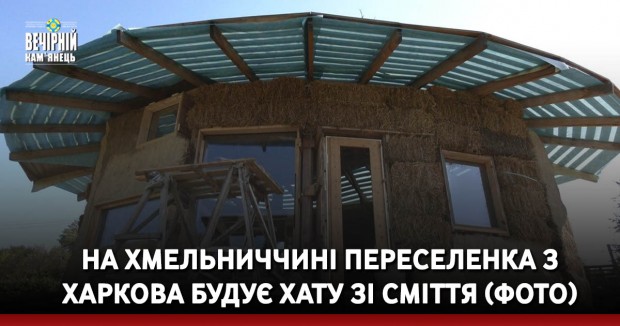 На Хмельниччині переселенка з Харкова будує хату зі сміття (ФОТО)