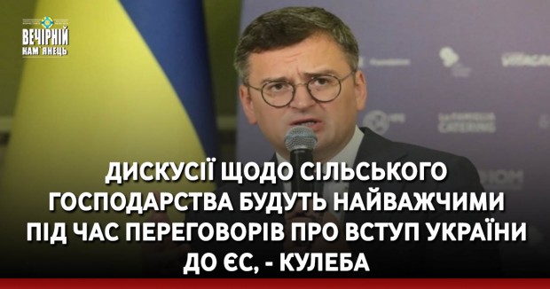 Дискусії щодо сільського господарства будуть найважчими під час переговорів про вступ України до ЄС, - Кулеба