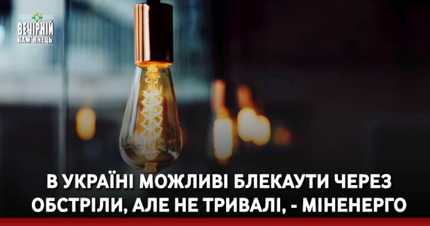 В Україні можливі блекаути через обстріли, але не тривалі, - Міненерго