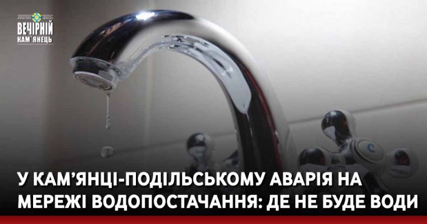 У Кам’янці-Подільському аварія на мережі водопостачання: де не буде води