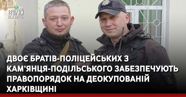 Двоє братів-поліцейських з Кам’янця-Подільського забезпечують правопорядок на деокупованій Харківщині