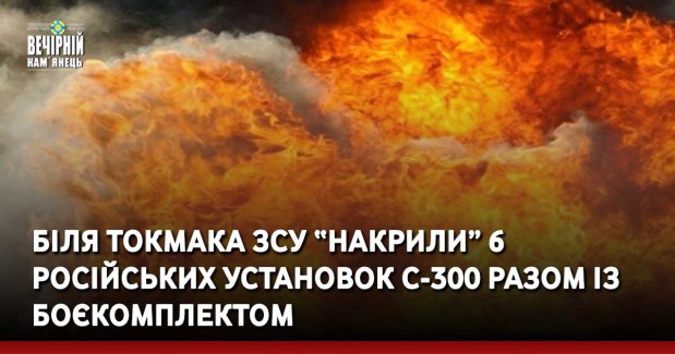 Біля Токмака ЗСУ “накрили” 6 російських установок с-300 разом із боєкомплектом