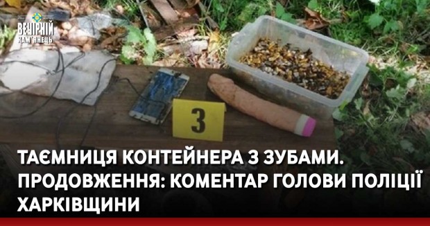 Таємниця контейнера з зубами: коментар голови поліції Харківщини