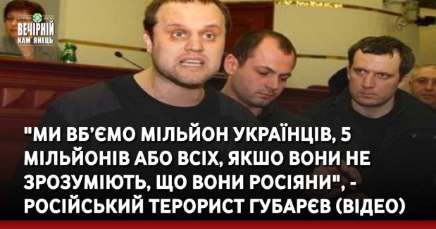 "Ми вб’ємо мільйон українців, 5 мільйонів або всіх, якшо вони не зрозуміють, що вони росіяни", - російський терорист Губарєв (ВIДЕО)