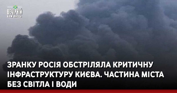 Зранку Росія обстріляла критичну інфраструктуру Києва. Частина міста без світла і води