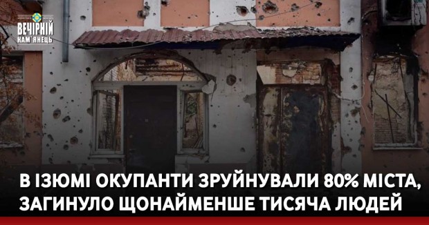 В Ізюмі окупанти зруйнували 80% міста, загинуло щонайменше тисяча людей