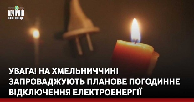 УВАГА! На Хмельниччині запроваджують планове погодинне відключення електроенергії