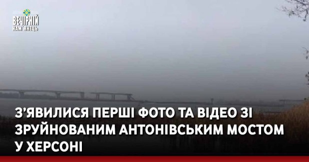 З’явилися перші фото та відео зі зруйнованим Антонівським мостом у Херсоні