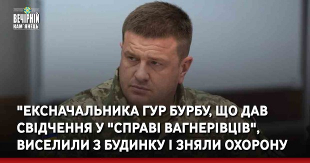 "Ексначальника ГУР Бурбу, що дав свідчення у "справі вагнерівців", виселили з будинку і зняли охорону