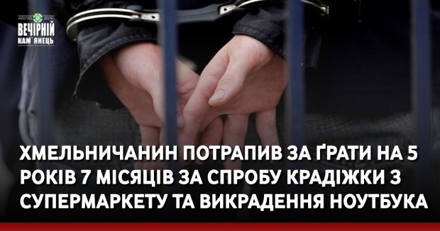 Хмельничанин потрапив за ґрати на 5 років 7 місяців за спробу крадіжки з супермаркету та викрадення ноутбука&nbsp;