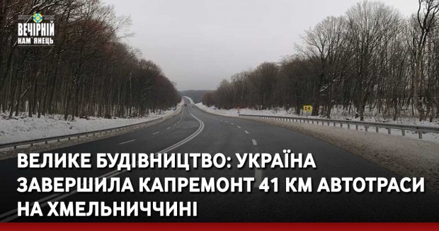 Велике будівництво: в Україна завершила капремонт 41 км автотраси на Хмельниччині